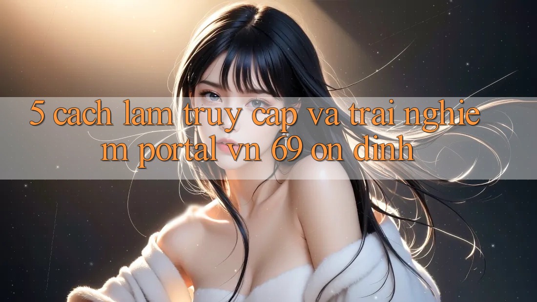 5. Cách làm Truy Cập Và Trải Nghiệm Portal vn 69 Ổn định