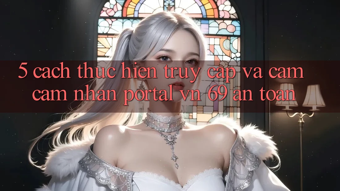 5. Cách thực hiện Truy Cập Và Cảm cảm nhận Portal vn 69 An Toàn 5. Cách thực hiện Truy Cập Và Cảm cảm nhận Portal vn 69 An Toàn