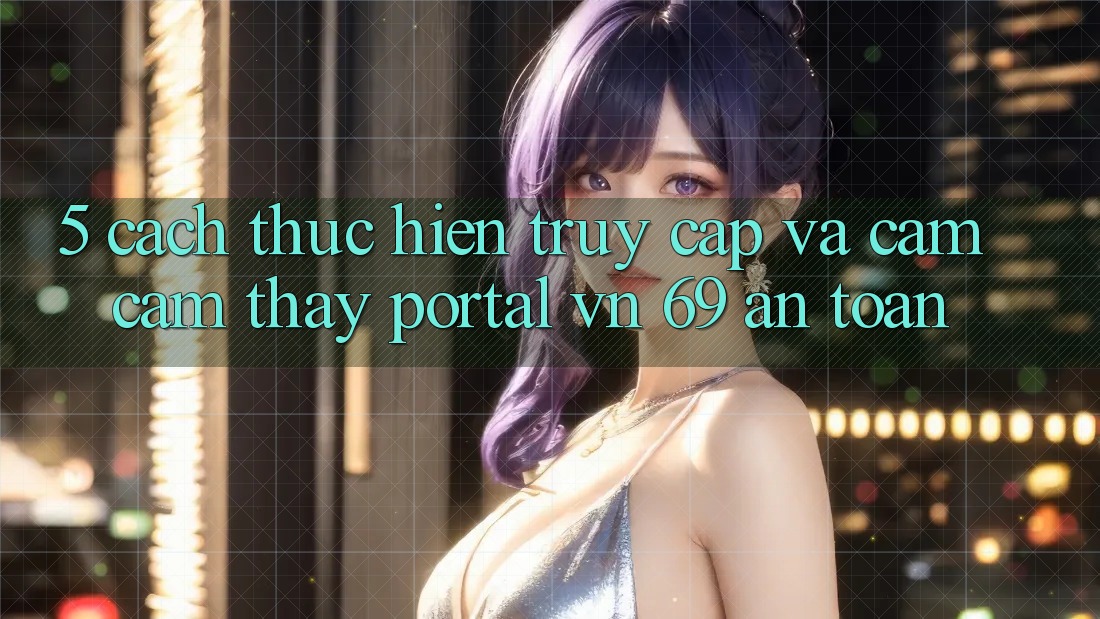 5. Cách thực hiện Truy Cập Và Cảm cảm thấy Portal vn 69 An Toàn 5. Cách thực hiện Truy Cập Và Cảm cảm thấy Portal vn 69 An Toàn