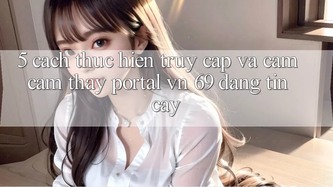 5. Cách thực hiện Truy Cập Và Cảm cảm thấy Portal vn 69 Đáng tin cậy