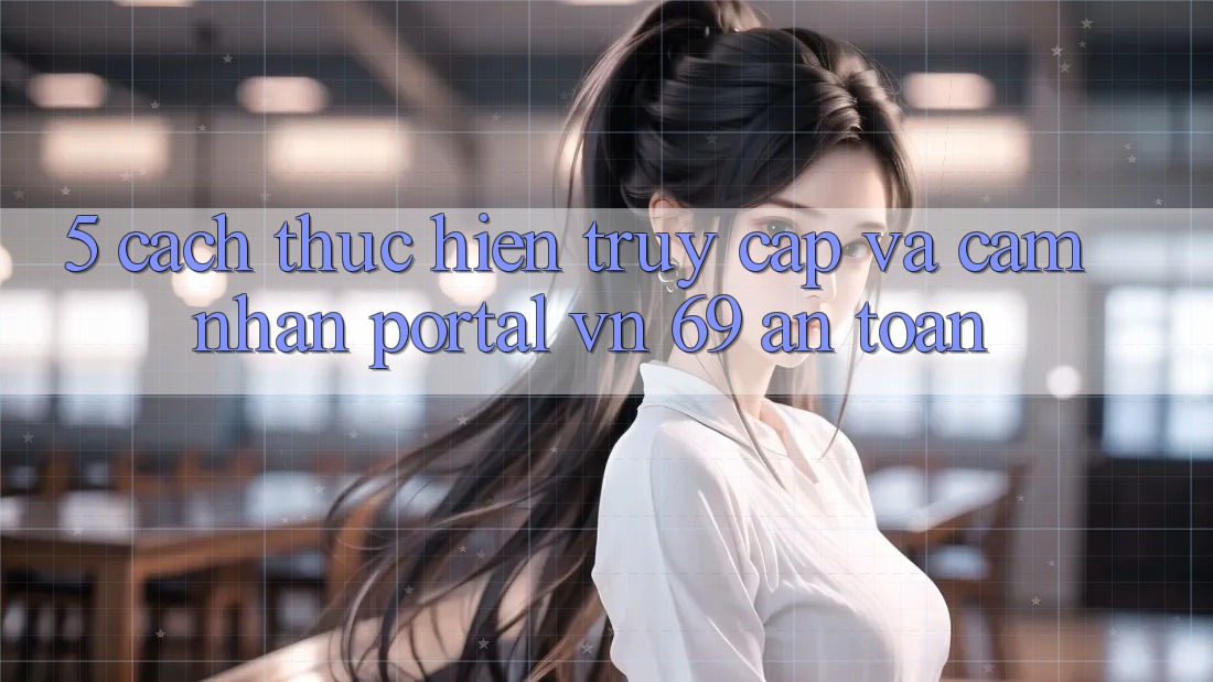5. Cách thực hiện Truy Cập Và Cảm nhận Portal vn 69 An Toàn 5. Cách thực hiện Truy Cập Và Cảm nhận Portal vn 69 An Toàn