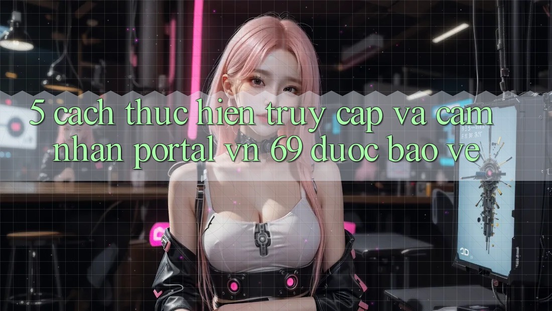 5. Cách thực hiện Truy Cập Và Cảm nhận Portal vn 69 Được bảo vệ 5. Cách thực hiện Truy Cập Và Cảm nhận Portal vn 69 Được bảo vệ
