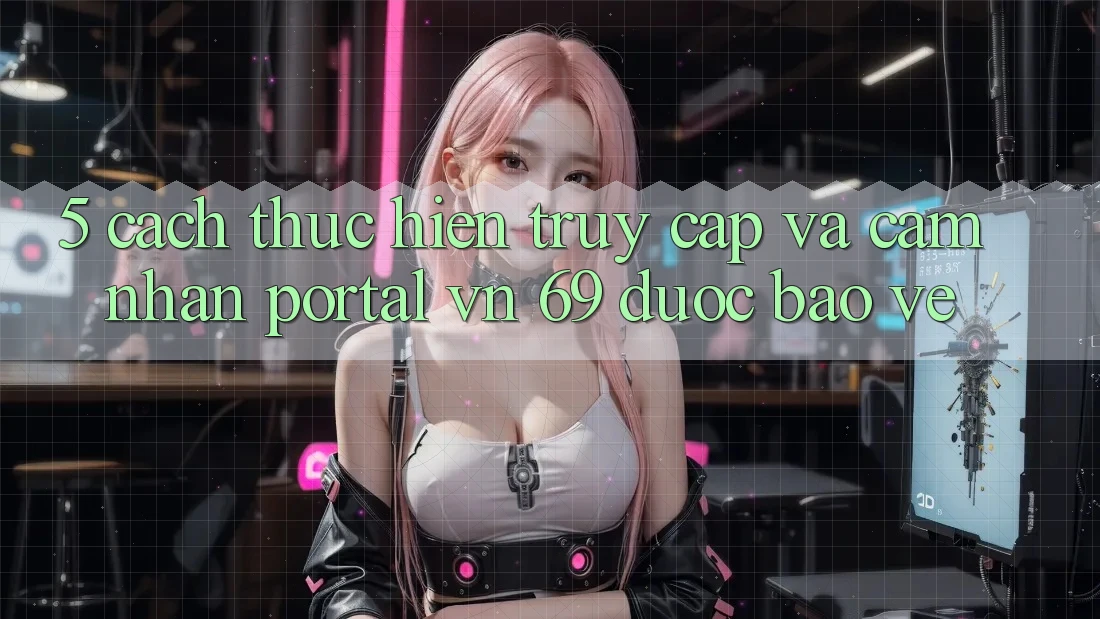 5. Cách thực hiện Truy Cập Và Cảm nhận Portal vn 69 Được bảo vệ 5. Cách thực hiện Truy Cập Và Cảm nhận Portal vn 69 Được bảo vệ