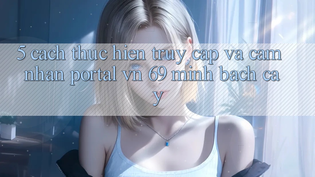 5. Cách thực hiện Truy Cập Và Cảm nhận Portal vn 69 Minh bạch cậy