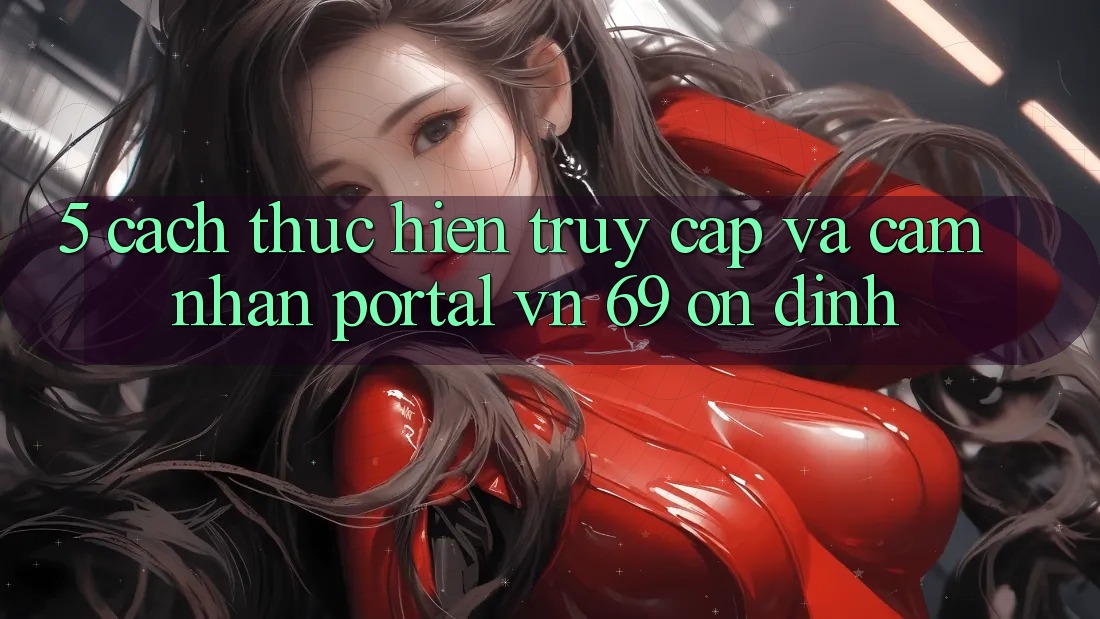 5. Cách thực hiện Truy Cập Và Cảm nhận Portal vn 69 Ổn định 5. Cách thực hiện Truy Cập Và Cảm nhận Portal vn 69 Ổn định