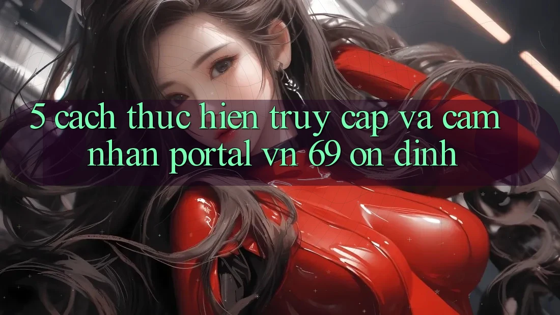 5. Cách thực hiện Truy Cập Và Cảm nhận Portal vn 69 Ổn định