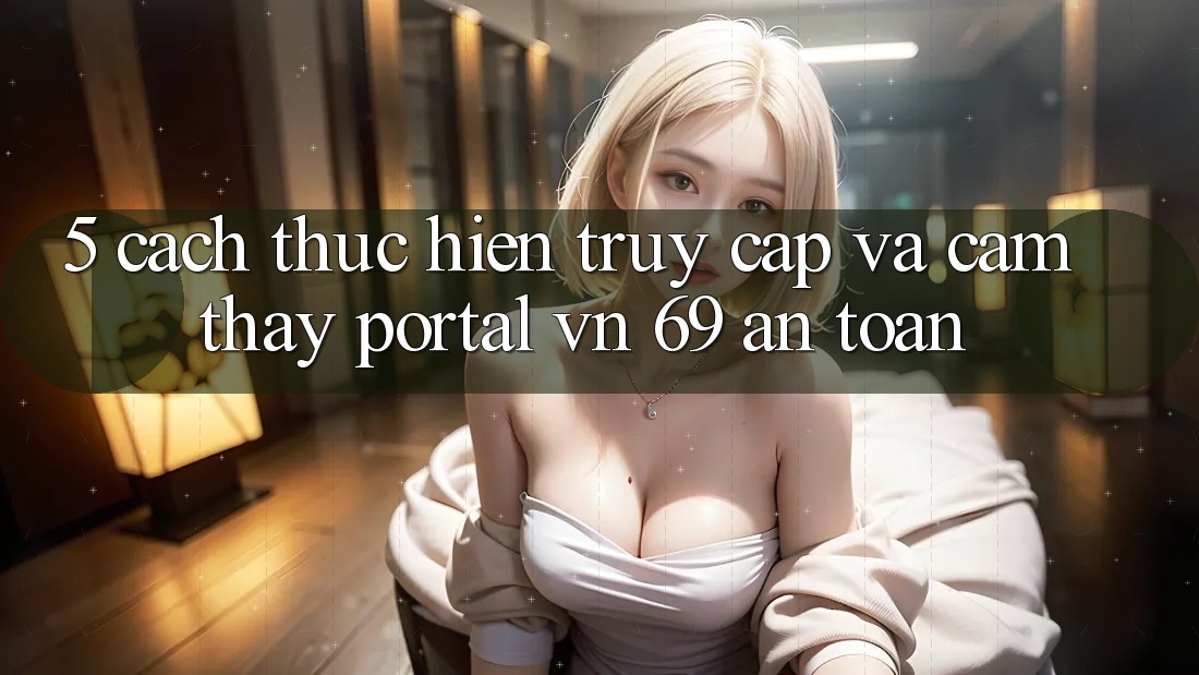 5. Cách thực hiện Truy Cập Và Cảm thấy Portal vn 69 An Toàn 5. Cách thực hiện Truy Cập Và Cảm thấy Portal vn 69 An Toàn