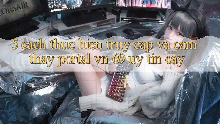 5. Cách thực hiện Truy Cập Và Cảm thấy Portal vn 69 Uy tín cậy 5. Cách thực hiện Truy Cập Và Cảm thấy Portal vn 69 Uy tín cậy