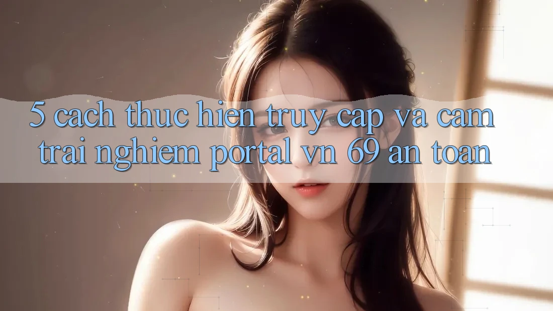 5. Cách thực hiện Truy Cập Và Cảm trải nghiệm Portal vn 69 An Toàn 5. Cách thực hiện Truy Cập Và Cảm trải nghiệm Portal vn 69 An Toàn