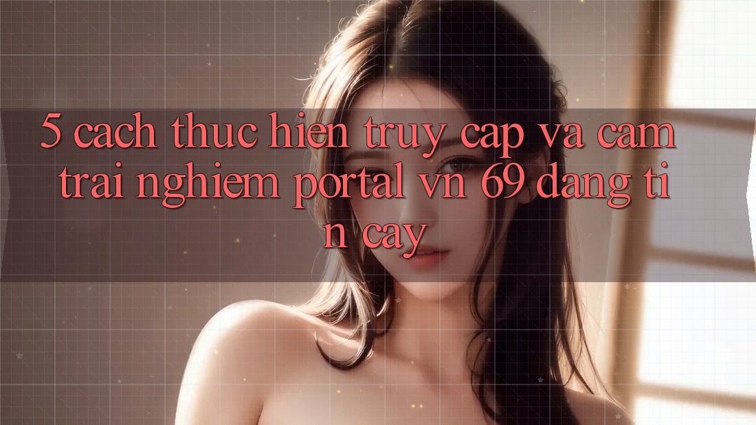 5. Cách thực hiện Truy Cập Và Cảm trải nghiệm Portal vn 69 Đáng tin cậy 5. Cách thực hiện Truy Cập Và Cảm trải nghiệm Portal vn 69 Đáng tin cậy