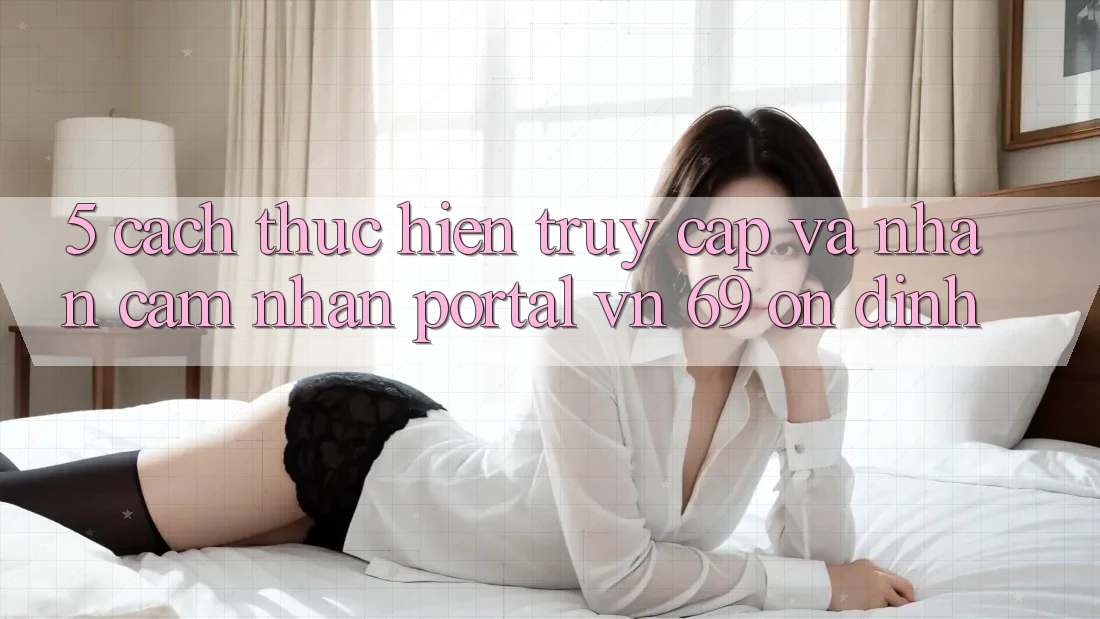 5. Cách thực hiện Truy Cập Và Nhận cảm nhận Portal vn 69 Ổn định 5. Cách thực hiện Truy Cập Và Nhận cảm nhận Portal vn 69 Ổn định