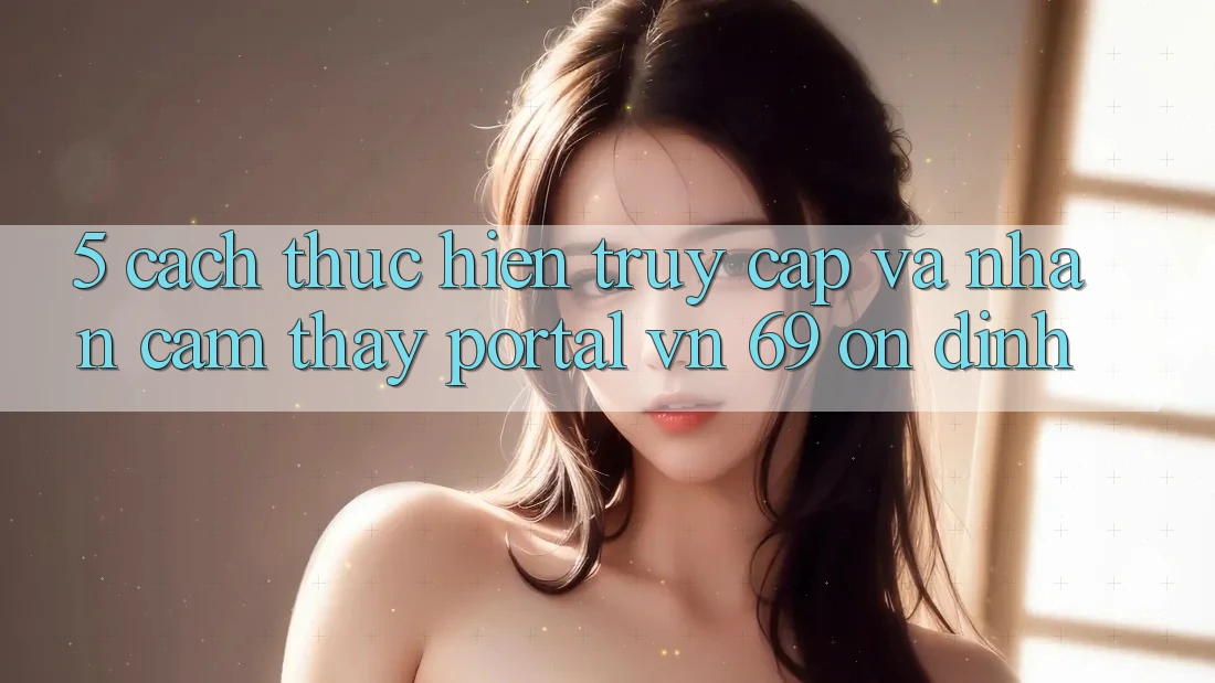 5. Cách thực hiện Truy Cập Và Nhận cảm thấy Portal vn 69 Ổn định 5. Cách thực hiện Truy Cập Và Nhận cảm thấy Portal vn 69 Ổn định