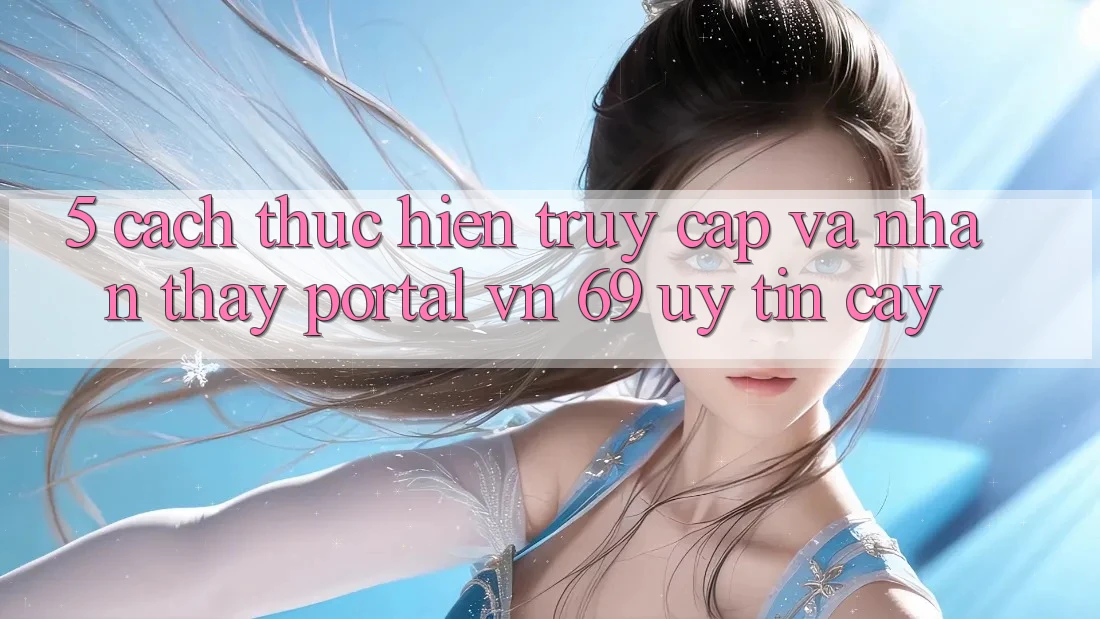 5. Cách thực hiện Truy Cập Và Nhận thấy Portal vn 69 Uy tín cậy