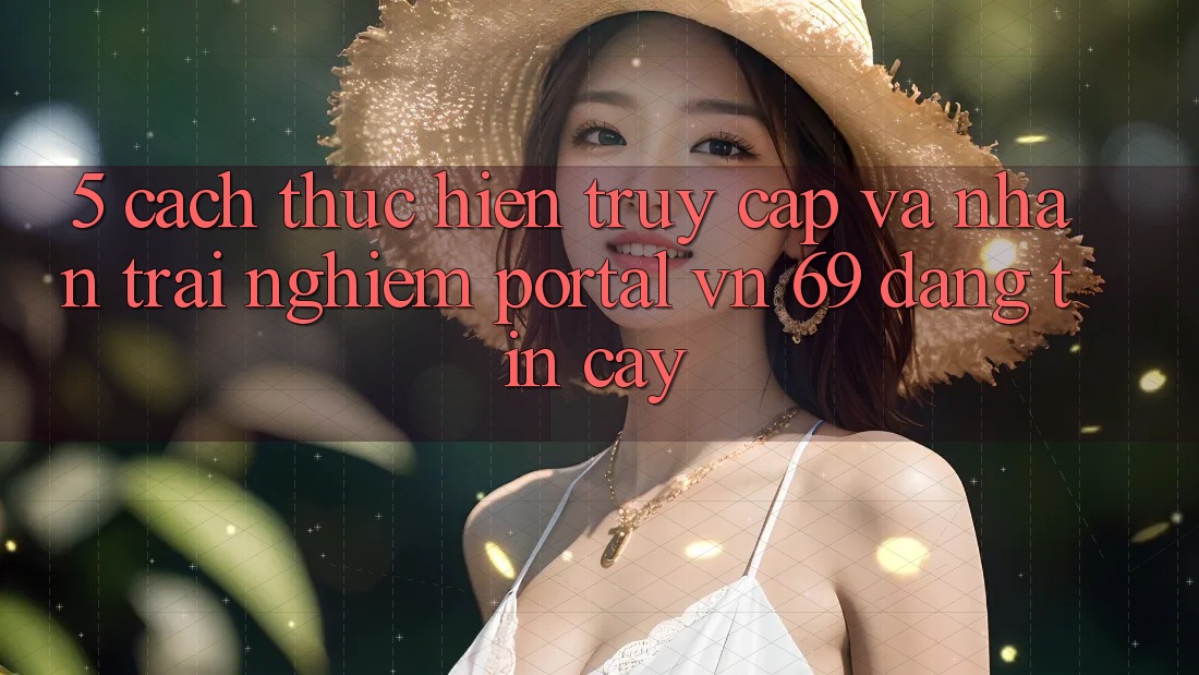 5. Cách thực hiện Truy Cập Và Nhận trải nghiệm Portal vn 69 Đáng tin cậy 5. Cách thực hiện Truy Cập Và Nhận trải nghiệm Portal vn 69 Đáng tin cậy