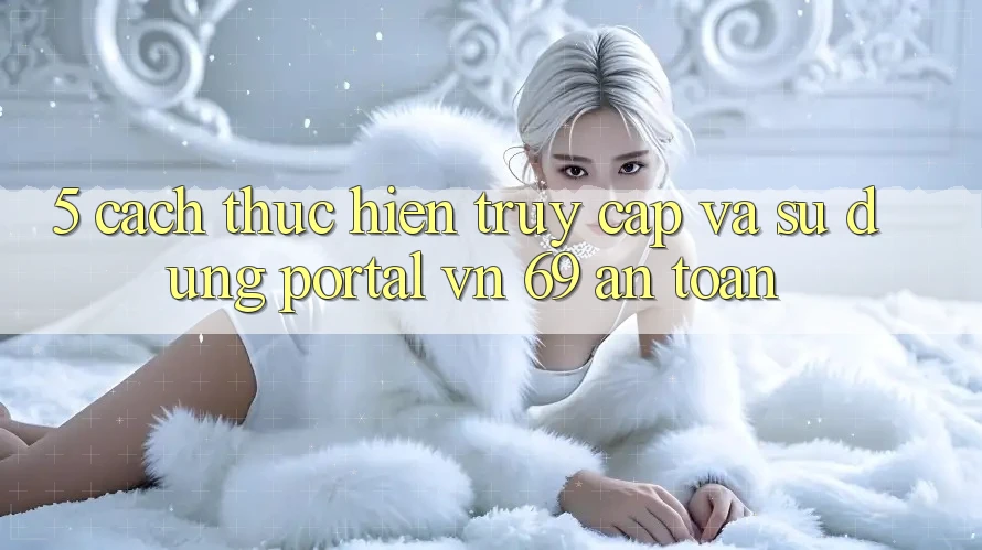 5. Cách thực hiện Truy Cập Và Sử dụng Portal vn 69 An Toàn