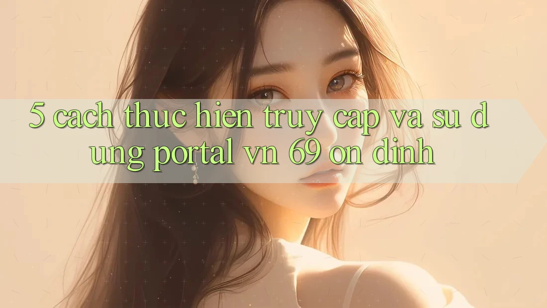 5. Cách thực hiện Truy Cập Và Sử dụng Portal vn 69 Ổn định