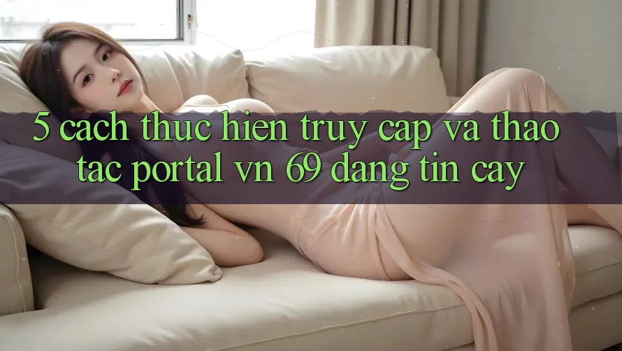 5. Cách thực hiện Truy Cập Và Thao tác Portal vn 69 Đáng tin cậy 5. Cách thực hiện Truy Cập Và Thao tác Portal vn 69 Đáng tin cậy
