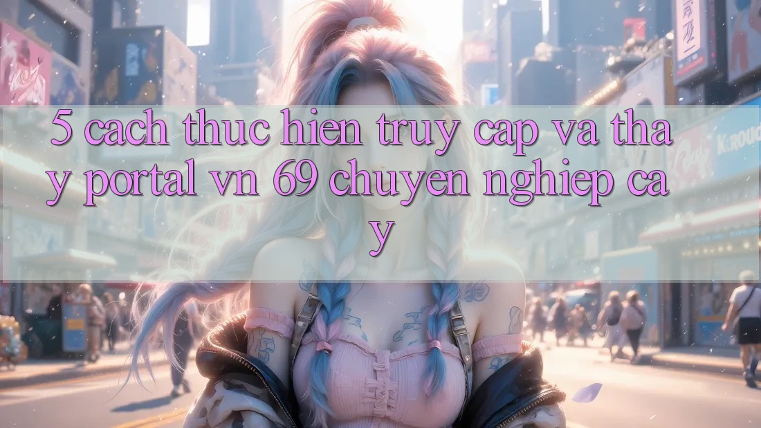 5. Cách thực hiện Truy Cập Và Thấy Portal vn 69 Chuyên nghiệp cậy