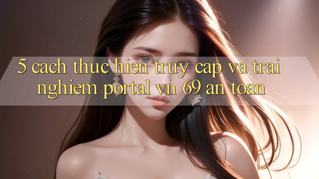 5. Cách thực hiện Truy Cập Và Trải Nghiệm Portal vn 69 An Toàn