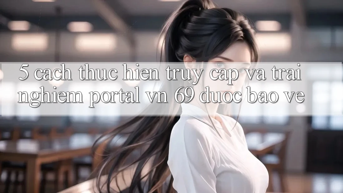 5. Cách thực hiện Truy Cập Và Trải nghiệm Portal vn 69 Được bảo vệ 5. Cách thực hiện Truy Cập Và Trải nghiệm Portal vn 69 Được bảo vệ