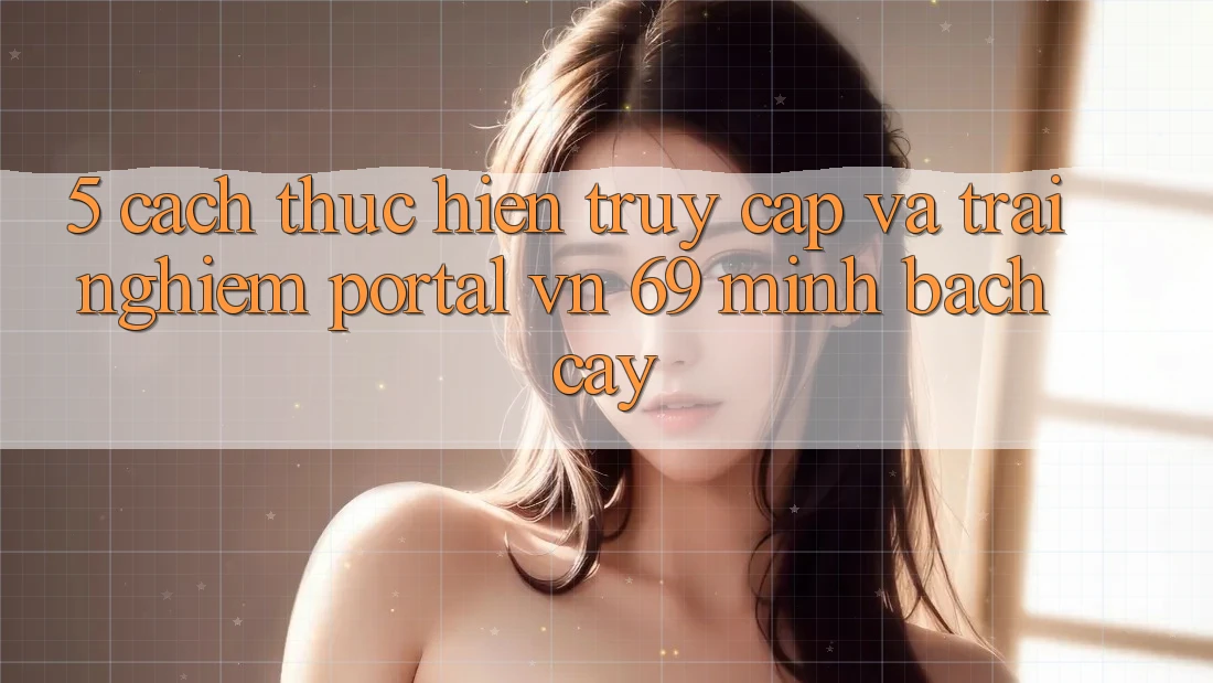 5. Cách thực hiện Truy Cập Và Trải Nghiệm Portal vn 69 Minh bạch cậy