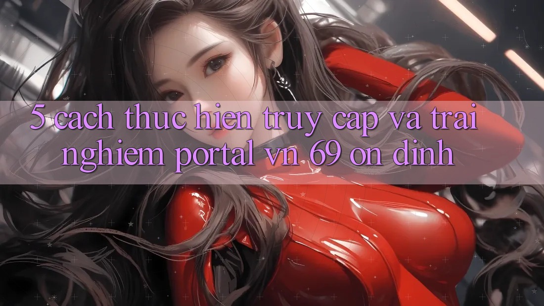 5. Cách thực hiện Truy Cập Và Trải Nghiệm Portal vn 69 Ổn định