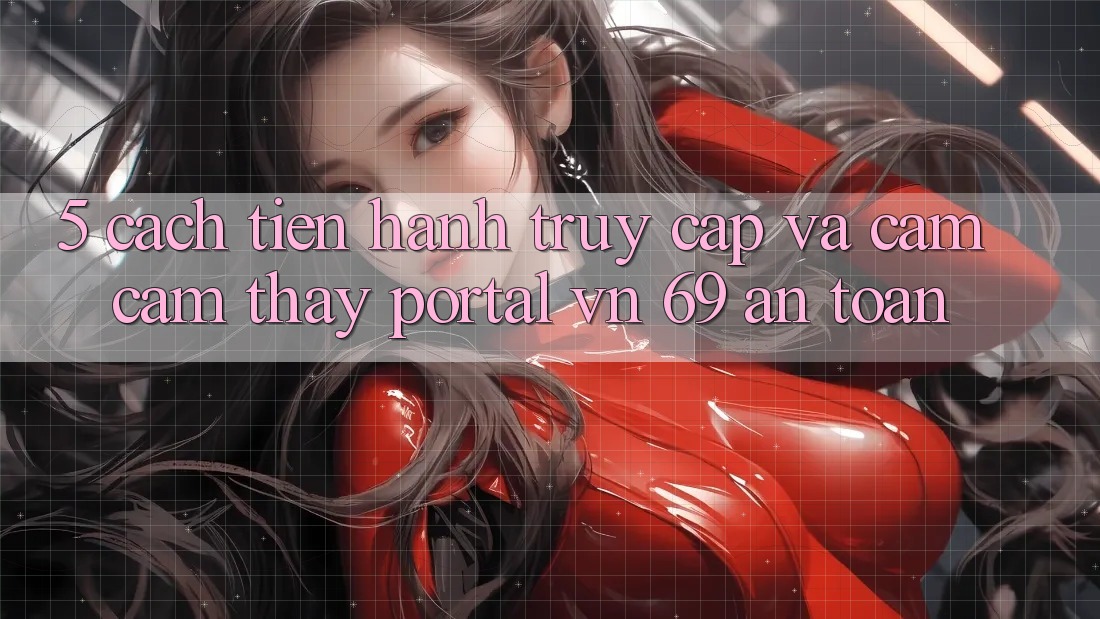 5. Cách tiến hành Truy Cập Và Cảm cảm thấy Portal vn 69 An Toàn 5. Cách tiến hành Truy Cập Và Cảm cảm thấy Portal vn 69 An Toàn