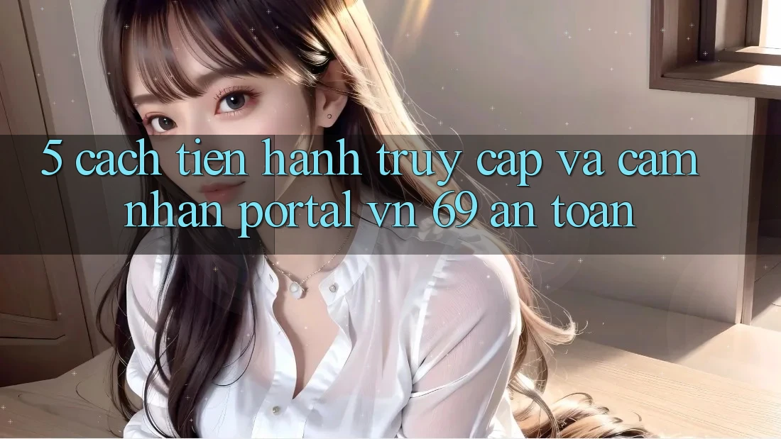 5. Cách tiến hành Truy Cập Và Cảm nhận Portal vn 69 An Toàn 5. Cách tiến hành Truy Cập Và Cảm nhận Portal vn 69 An Toàn