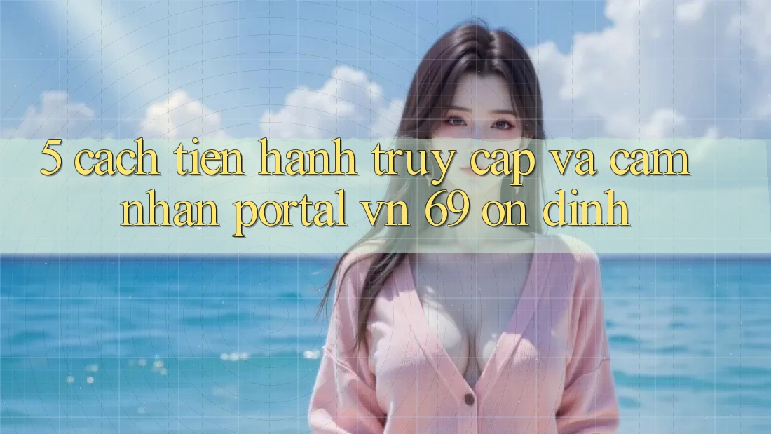 5. Cách tiến hành Truy Cập Và Cảm nhận Portal vn 69 Ổn định