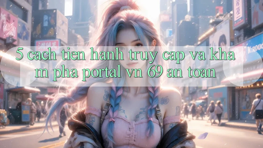 5. Cách tiến hành Truy Cập Và Khám phá Portal vn 69 An Toàn