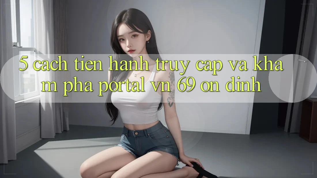 5. Cách tiến hành Truy Cập Và Khám phá Portal vn 69 Ổn định 5. Cách tiến hành Truy Cập Và Khám phá Portal vn 69 Ổn định