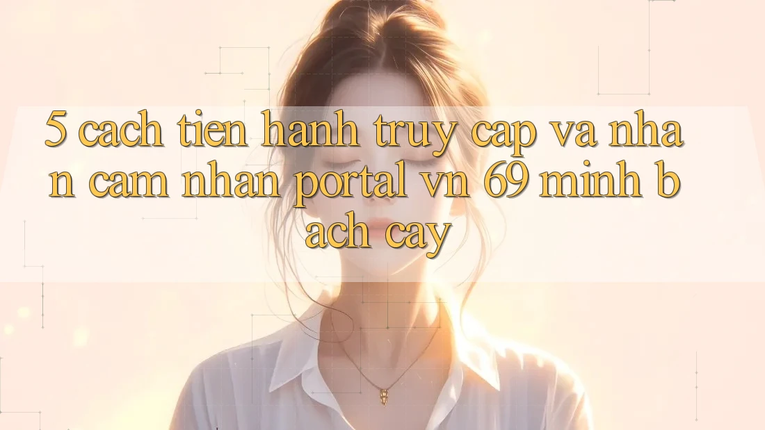 5. Cách tiến hành Truy Cập Và Nhận cảm nhận Portal vn 69 Minh bạch cậy