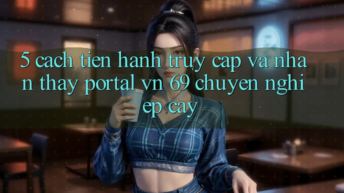 5. Cách tiến hành Truy Cập Và Nhận thấy Portal vn 69 Chuyên nghiệp cậy