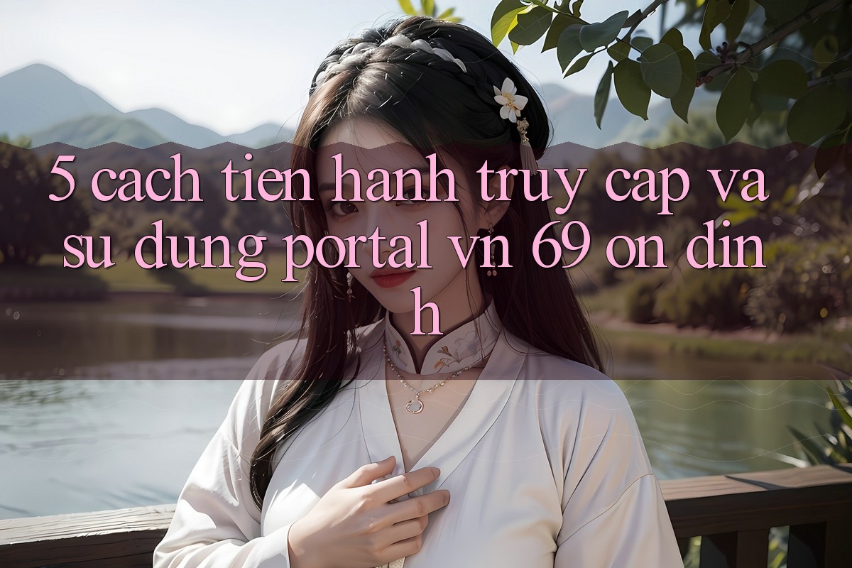5. Cách tiến hành Truy Cập Và Sử dụng Portal vn 69 Ổn định 5. Cách tiến hành Truy Cập Và Sử dụng Portal vn 69 Ổn định
