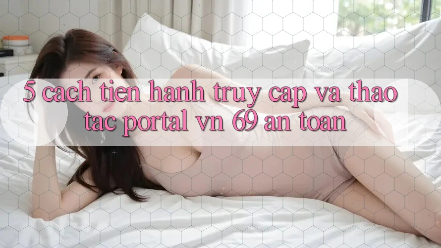 5. Cách tiến hành Truy Cập Và Thao tác Portal vn 69 An Toàn 5. Cách tiến hành Truy Cập Và Thao tác Portal vn 69 An Toàn