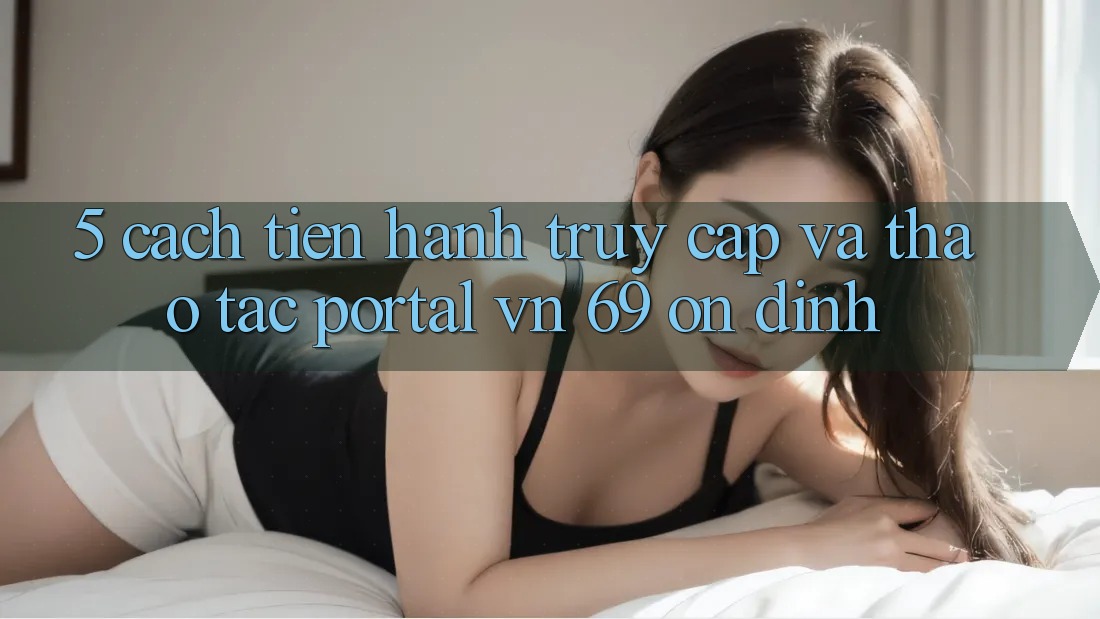 5. Cách tiến hành Truy Cập Và Thao tác Portal vn 69 Ổn định 5. Cách tiến hành Truy Cập Và Thao tác Portal vn 69 Ổn định