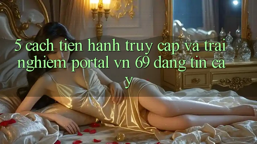5. Cách tiến hành Truy Cập Và Trải Nghiệm Portal vn 69 Đáng tin cậy 5. Cách tiến hành Truy Cập Và Trải Nghiệm Portal vn 69 Đáng tin cậy