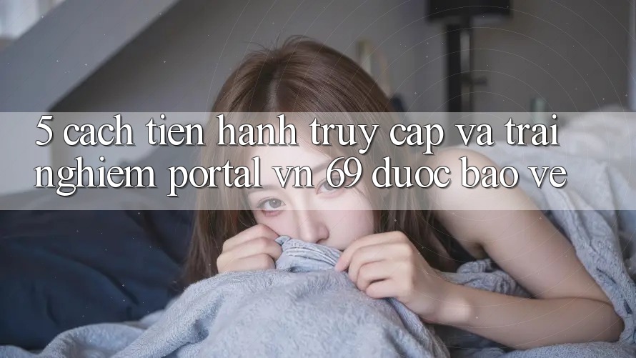 5. Cách tiến hành Truy Cập Và Trải Nghiệm Portal vn 69 Được bảo vệ