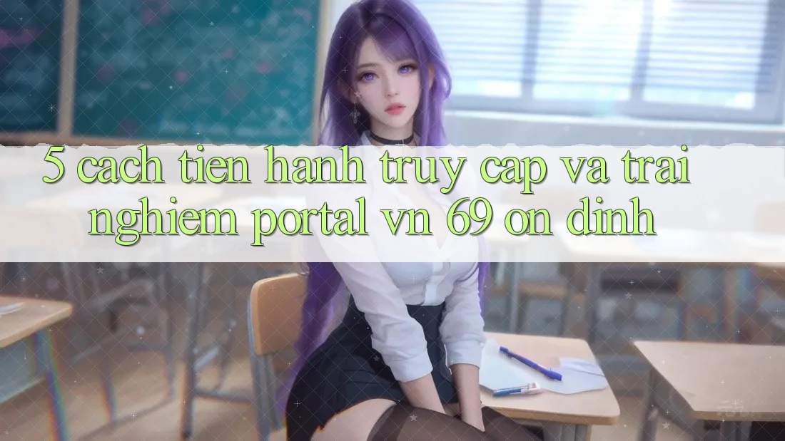 5. Cách tiến hành Truy Cập Và Trải Nghiệm Portal vn 69 Ổn định 5. Cách tiến hành Truy Cập Và Trải Nghiệm Portal vn 69 Ổn định