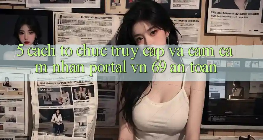 5. Cách tổ chức Truy Cập Và Cảm cảm nhận Portal vn 69 An Toàn