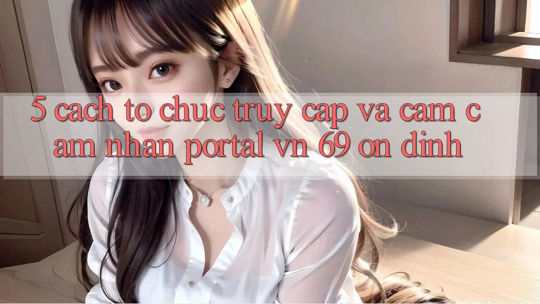 5. Cách tổ chức Truy Cập Và Cảm cảm nhận Portal vn 69 Ổn định 5. Cách tổ chức Truy Cập Và Cảm cảm nhận Portal vn 69 Ổn định