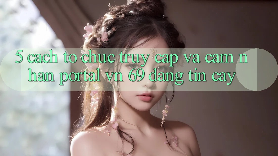 5. Cách tổ chức Truy Cập Và Cảm nhận Portal vn 69 Đáng tin cậy 5. Cách tổ chức Truy Cập Và Cảm nhận Portal vn 69 Đáng tin cậy
