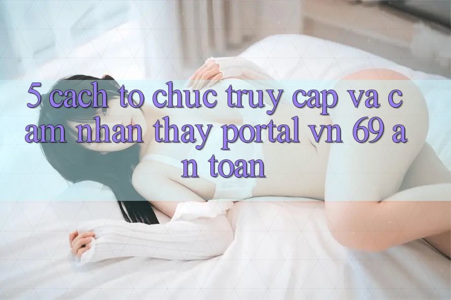 5. Cách tổ chức Truy Cập Và Cảm nhận thấy Portal vn 69 An Toàn