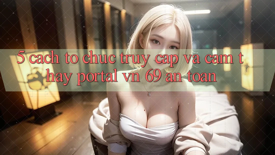 5. Cách tổ chức Truy Cập Và Cảm thấy Portal vn 69 An Toàn