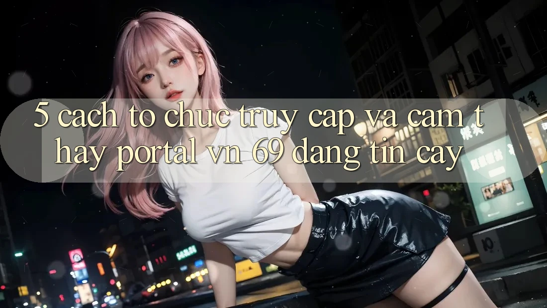 5. Cách tổ chức Truy Cập Và Cảm thấy Portal vn 69 Đáng tin cậy
