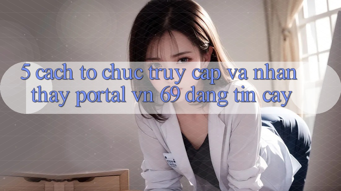 5. Cách tổ chức Truy Cập Và Nhận thấy Portal vn 69 Đáng tin cậy