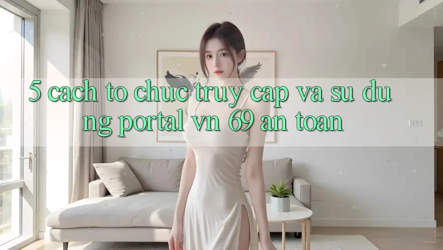 5. Cách tổ chức Truy Cập Và Sử dụng Portal vn 69 An Toàn 5. Cách tổ chức Truy Cập Và Sử dụng Portal vn 69 An Toàn