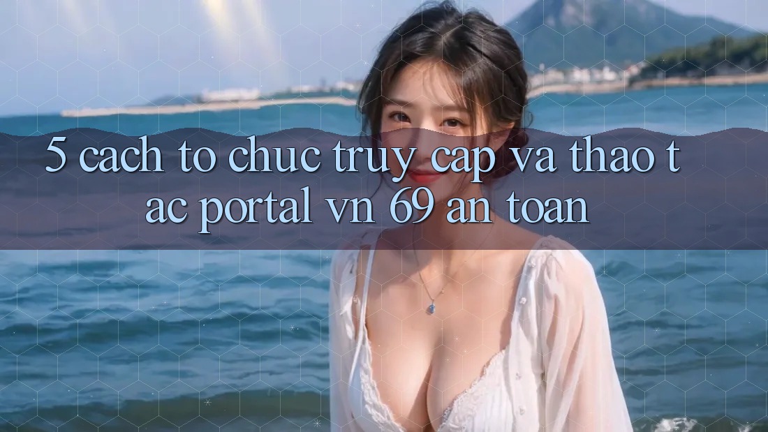 5. Cách tổ chức Truy Cập Và Thao tác Portal vn 69 An Toàn 5. Cách tổ chức Truy Cập Và Thao tác Portal vn 69 An Toàn
