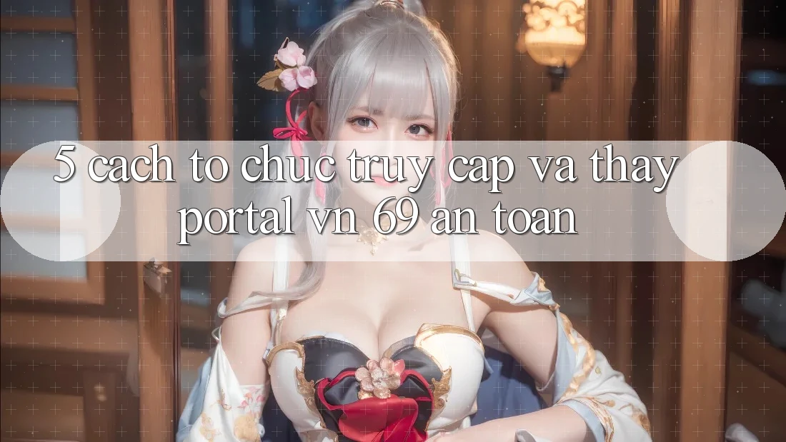5. Cách tổ chức Truy Cập Và Thấy Portal vn 69 An Toàn 5. Cách tổ chức Truy Cập Và Thấy Portal vn 69 An Toàn