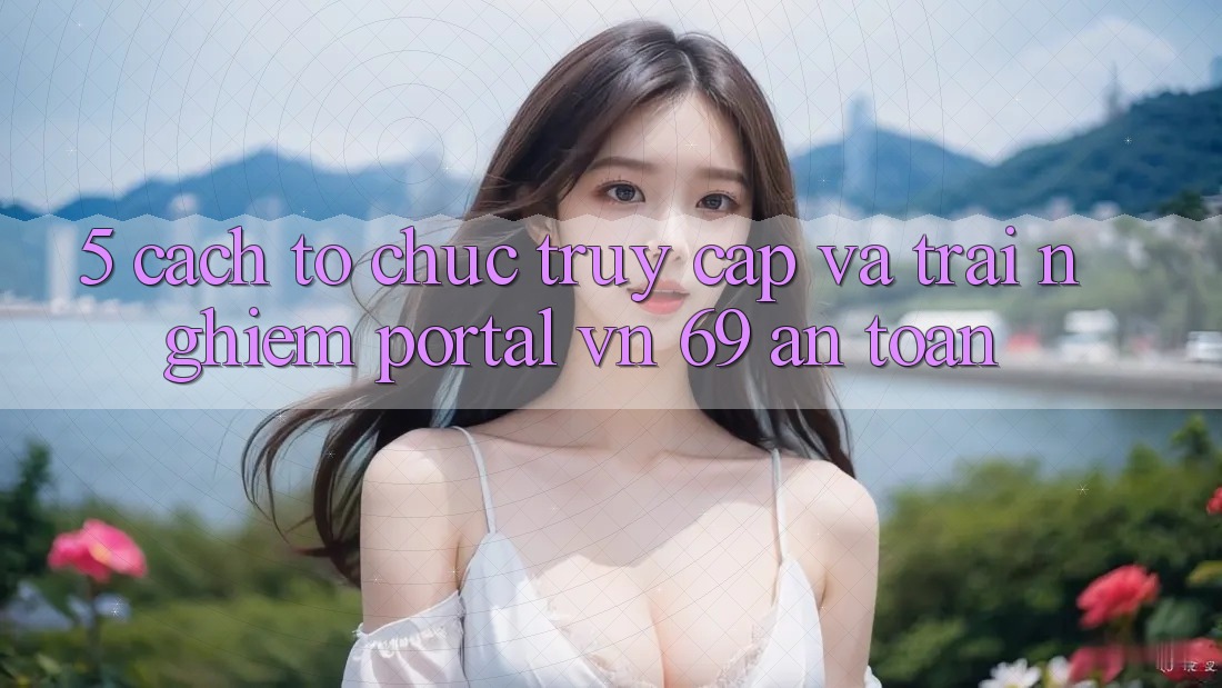 5. Cách tổ chức Truy Cập Và Trải Nghiệm Portal vn 69 An Toàn 5. Cách tổ chức Truy Cập Và Trải Nghiệm Portal vn 69 An Toàn